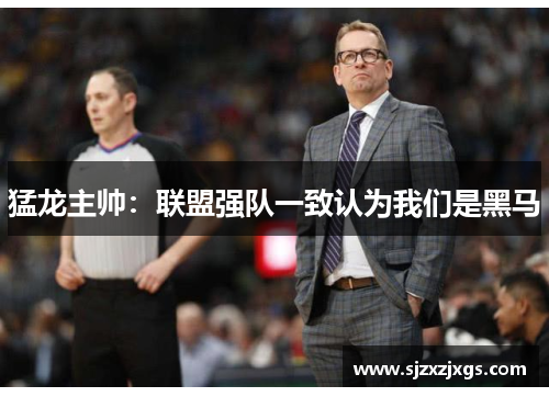 猛龙主帅：联盟强队一致认为我们是黑马