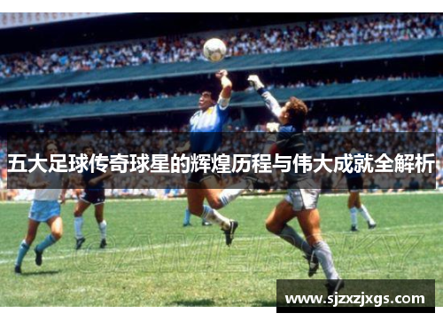 五大足球传奇球星的辉煌历程与伟大成就全解析