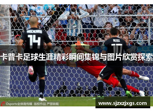 卡普卡足球生涯精彩瞬间集锦与图片欣赏探索