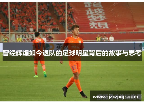 曾经辉煌如今退队的足球明星背后的故事与思考