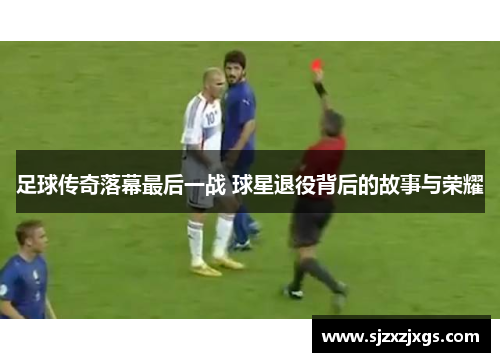足球传奇落幕最后一战 球星退役背后的故事与荣耀