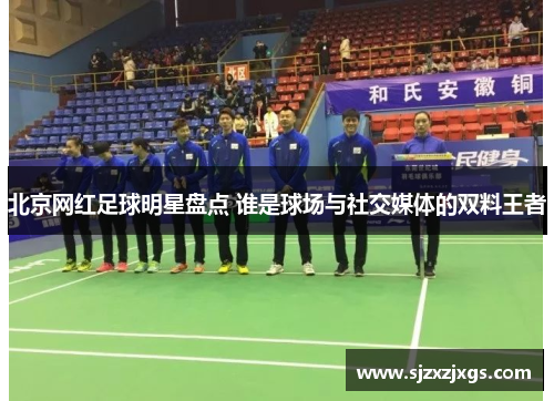 北京网红足球明星盘点 谁是球场与社交媒体的双料王者
