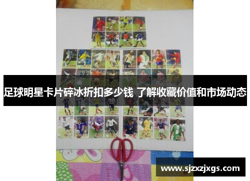 足球明星卡片碎冰折扣多少钱 了解收藏价值和市场动态