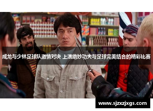 成龙与少林足球队激情对决 上演绝妙功夫与足球完美结合的精彩比赛