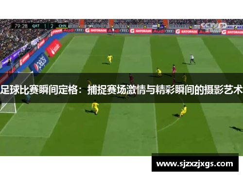 足球比赛瞬间定格：捕捉赛场激情与精彩瞬间的摄影艺术