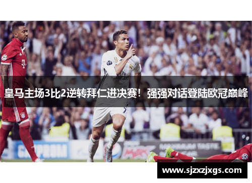 皇马主场3比2逆转拜仁进决赛！强强对话登陆欧冠巅峰