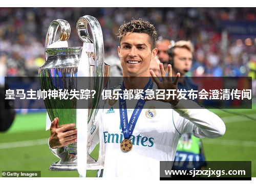 皇马主帅神秘失踪？俱乐部紧急召开发布会澄清传闻