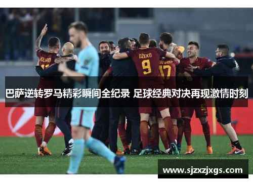 巴萨逆转罗马精彩瞬间全纪录 足球经典对决再现激情时刻
